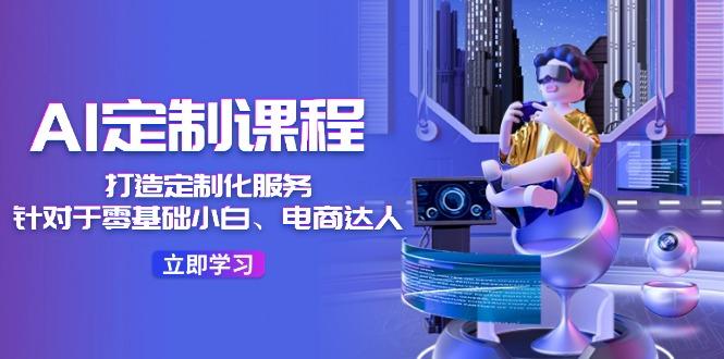 AI-定制课程，打造 定制化服务(针对于零基础小白、电商达人-天韵资源网