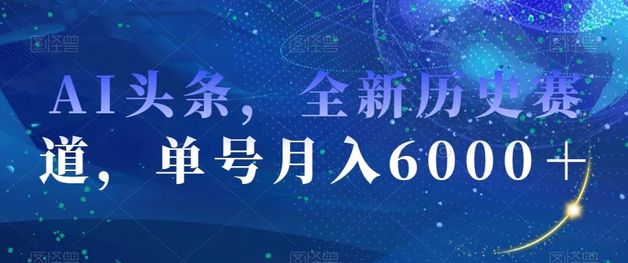 AI头条，全新历史赛道，单号月入6000＋【揭秘】-天韵资源网