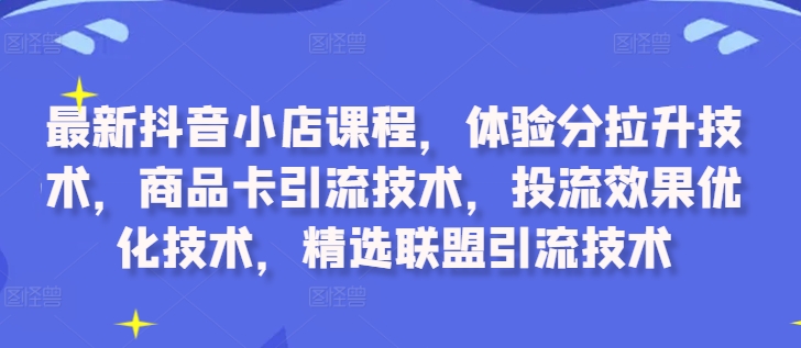 最新抖音小店课程，体验分拉升技术，商品卡引流技术，投流效果优化技术，精选联盟引流技术-天韵资源网