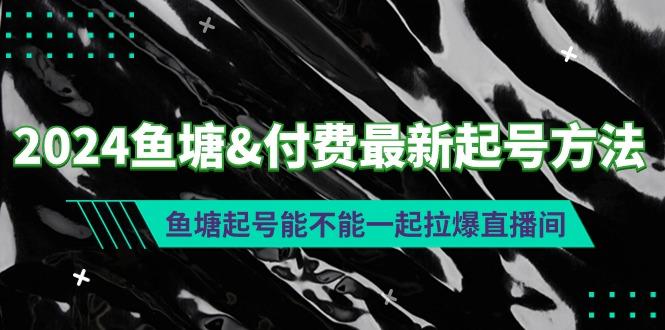 (9507期)2024鱼塘&付费最新起号方法：鱼塘起号能不能一起拉爆直播间-天韵资源网