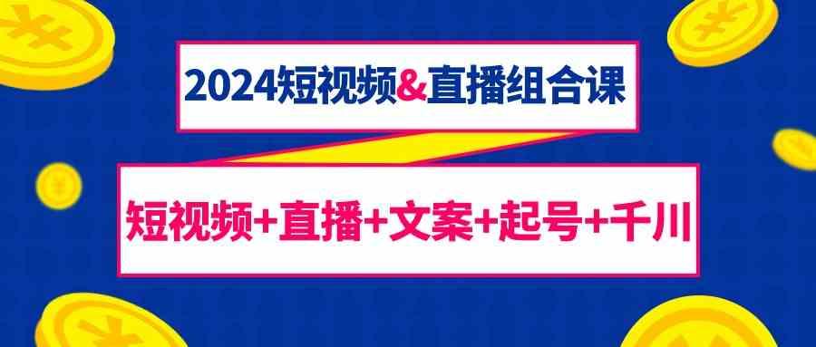 2024短视频&直播组合课：短视频+直播+文案+起号+千川(67节课)-天韵资源网