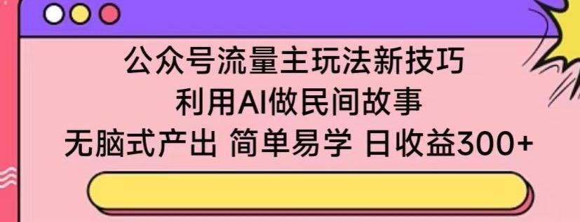 公众号流量主玩法新技巧，利用AI做民间故事 ，无脑式产出，简单易学，日收益300+【揭秘】-天韵资源网