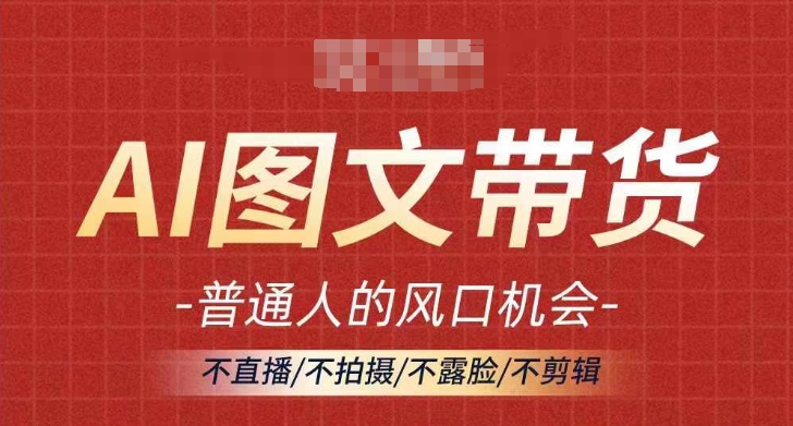 AI图文带货流量新趋势，普通人的风口机会，不直播/不拍摄/不露脸/不剪辑，轻松实现月入过万-天韵资源网