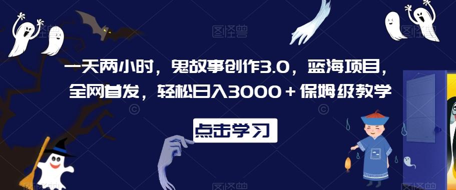 一天两小时，鬼故事创作3.0，蓝海项目，全网首发，轻松日入3000＋保姆级教学【揭秘】-天韵资源网