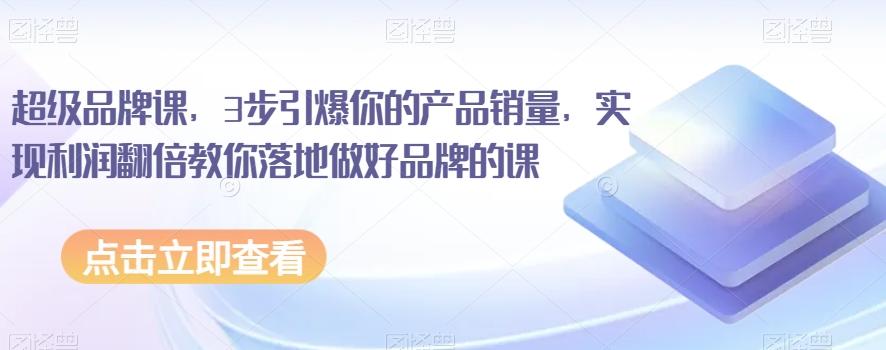 超级品牌课，3步引爆你的产品销量，实现利润翻倍教你落地做好品牌的课-天韵资源网