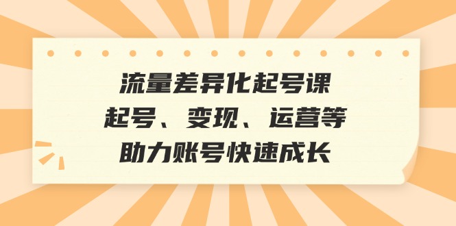 流量差异化起号课：起号、变现、运营等，助力账号快速成长-天韵资源网