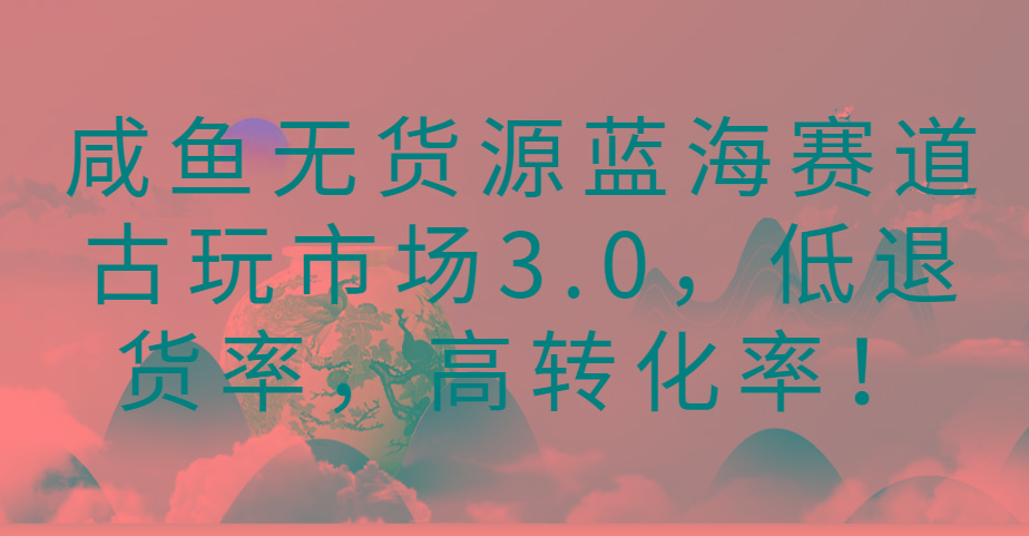 咸鱼无货源蓝海赛道古玩市场3.0，低退货率，高转化率！-天韵资源网