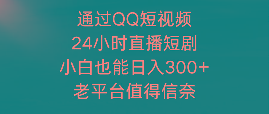 (9469期)通过QQ短视频、24小时直播短剧，小白也能日入300+，老平台值得信奈-天韵资源网
