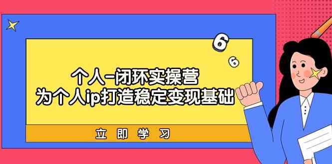 个人闭环实操营：个人ip打造稳定变现基础，带你落地个人的商业变现课-天韵资源网
