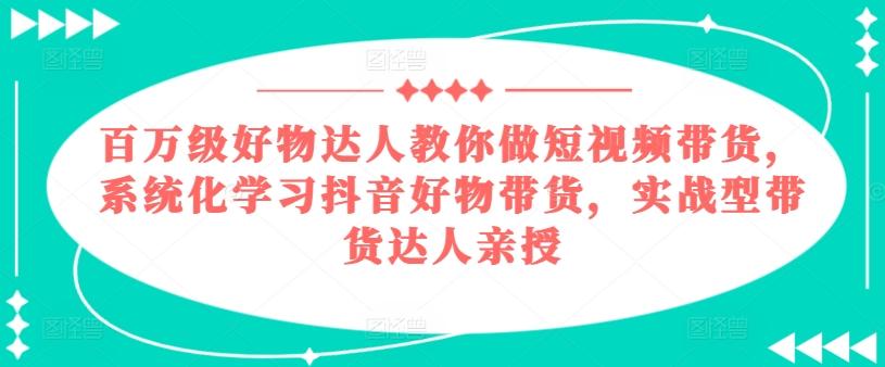百万级好物达人教你做短视频带货，系统化学习抖音好物带货，实战型带货达人亲授-天韵资源网