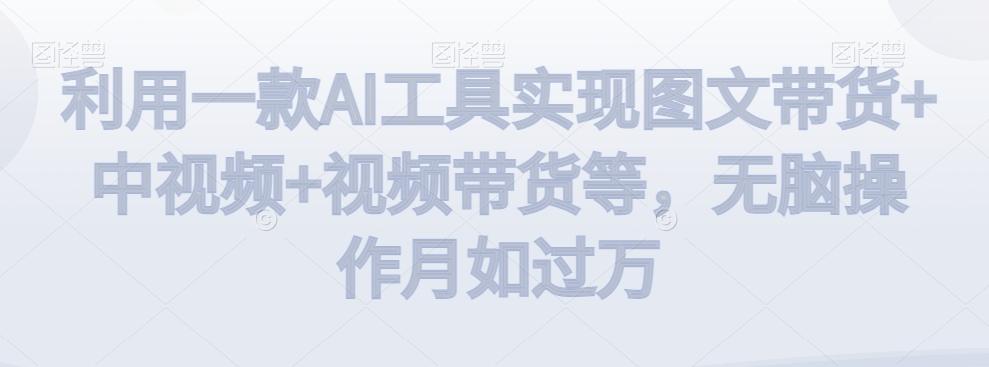 利用一款AI工具实现图文带货+中视频+视频带货等，无脑操作月如过万【揭秘】-天韵资源网