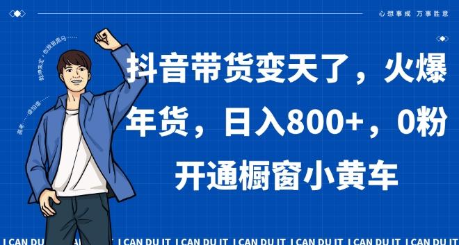 抖音带货变天了，火爆年货，日入800+，0粉开通橱窗小黄车【揭秘】-天韵资源网