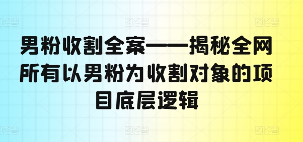 男粉收割全案——揭秘全网所有以男粉为收割对象的项目底层逻辑-天韵资源网