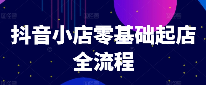 抖音小店零基础起店全流程，快速打造单品爆款技巧、商品卡引流模式与推流算法等-天韵资源网