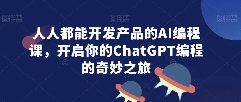 人人都能开发产品的AI编程课，开启你的ChatGPT编程的奇妙之旅-天韵资源网