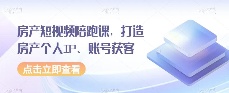 房产短视频陪跑课，打造房产个人IP、账号获客-天韵资源网