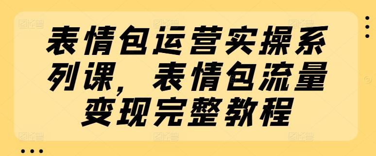 表情包运营实操系列课，表情包流量变现完整教程-天韵资源网