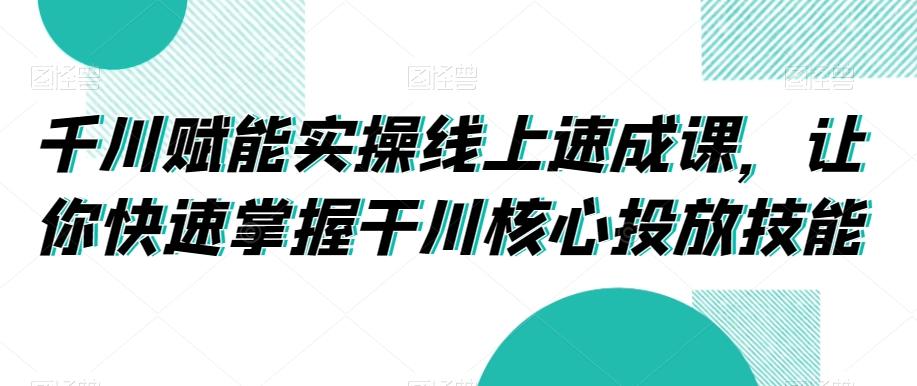 千川赋能实操线上速成课，让你快速掌握干川核心投放技能-天韵资源网