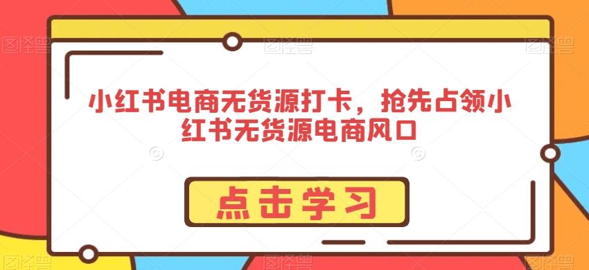 小红书电商无货源打卡，抢先占领小红书无货源电商风口-天韵资源网
