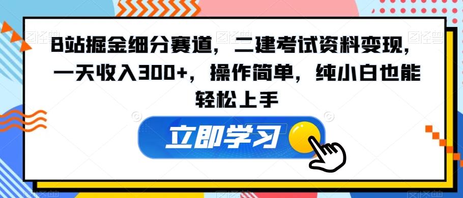 B站掘金细分赛道，二建考试资料变现，一天收入300+，操作简单，纯小白也能轻松上手-天韵资源网