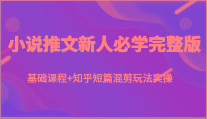 小说推文新人必学完整版，基础课程+知乎短篇混剪玩法实操-天韵资源网