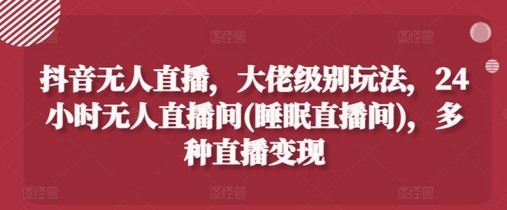 抖音无人直播，大佬级别玩法，24小时无人直播间(睡眠直播间)，多种直播变现【揭秘】-天韵资源网