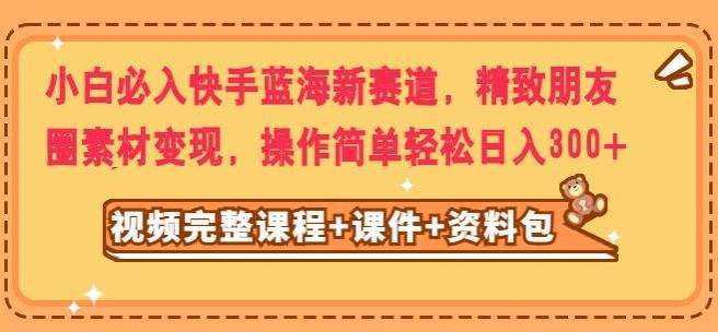 小白必入快手蓝海新赛道，精致朋友圈素材变现，操作简单轻松日入300-天韵资源网