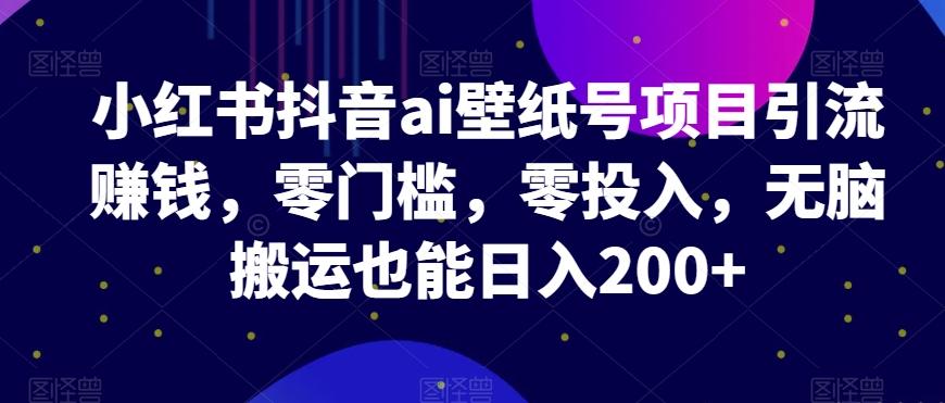 小红书抖音ai壁纸号项目引流赚钱，零门槛，零投入，无脑搬运也能日入200+-天韵资源网