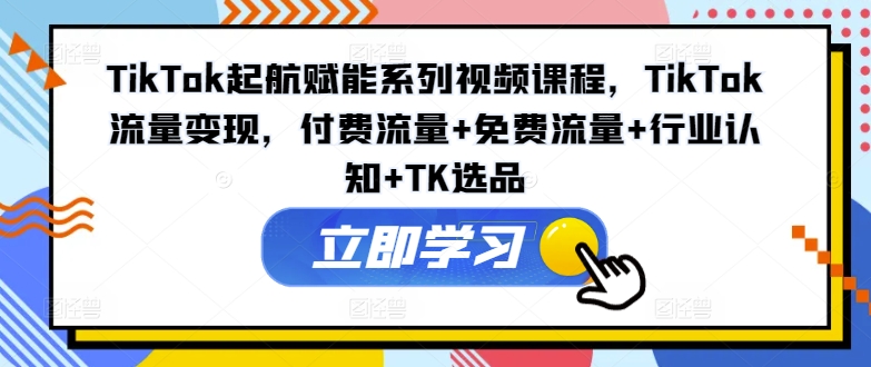 TikTok起航赋能系列视频课程，TikTok流量变现，付费流量+免费流量+行业认知+TK选品-天韵资源网
