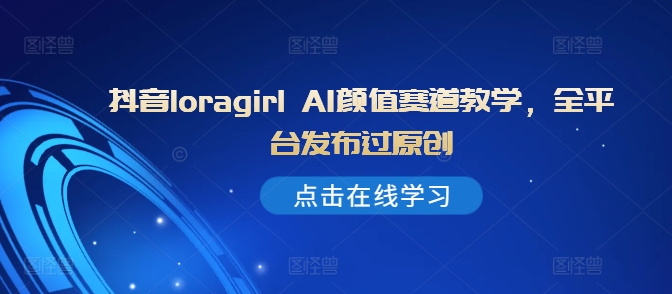 抖音loragirl AI颜值赛道教学，全平台发布过原创-天韵资源网
