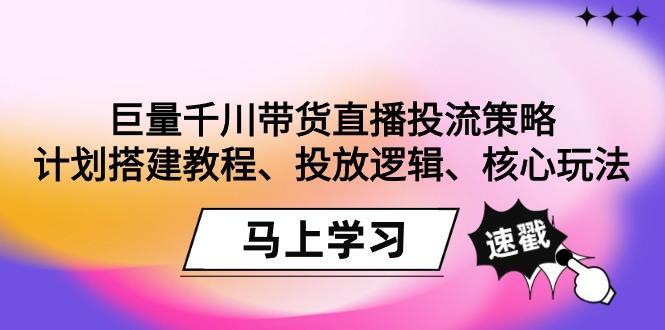巨量千川带货直播投流策略：计划搭建教程、投放逻辑、核心玩法！-天韵资源网