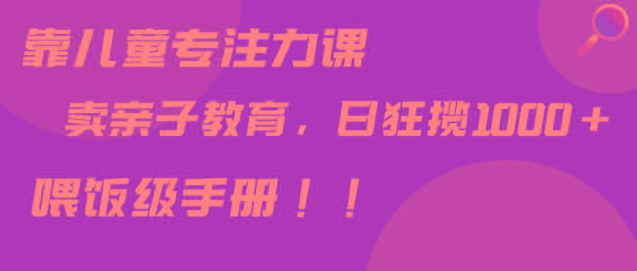 靠儿童专注力课程售卖亲子育儿课程，日暴力狂揽1000+，喂饭手册分享-天韵资源网