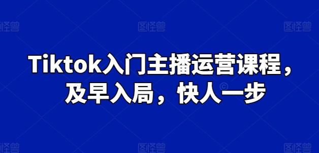 Tiktok入门主播运营课程，及早入局，快人一步-天韵资源网