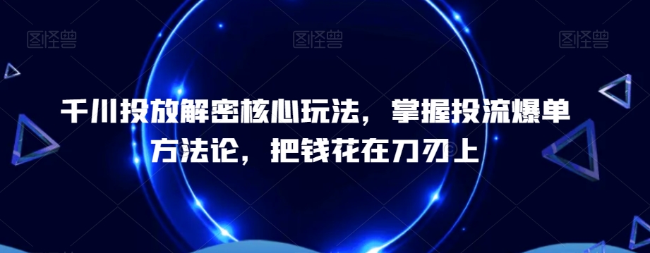千川投放解密核心玩法，​掌握投流爆单方法论，把钱花在刀刃上-天韵资源网