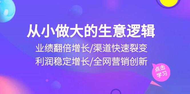 从小做大生意逻辑：业绩翻倍增长/渠道快速裂变/利润稳定增长/全网营销创新-天韵资源网