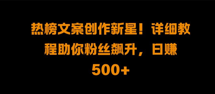 热榜文案创作新星!详细教程助你粉丝飙升，日入500+【揭秘】-天韵资源网