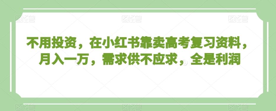 不用投资，在小红书靠卖高考复习资料，月入一万，需求供不应求，全是利润【揭秘】-天韵资源网