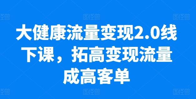 大健康流量变现2.0线下课，​拓高变现流量成高客单，业绩10倍增长，低粉高变现，只讲落地实操-天韵资源网