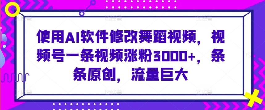 使用AI软件修改舞蹈视频，视频号一条视频涨粉3000+，条条原创，流量巨大【揭秘】-天韵资源网