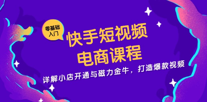 快手短视频电商课程，详解小店开通与磁力金牛，打造爆款视频-天韵资源网