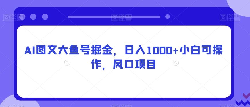 AI图文大鱼号掘金，日入1000+小白可操作，风口项目-天韵资源网