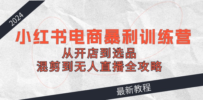 2024小红书电商暴利训练营：从开店到选品，混剪到无人直播全攻略-天韵资源网