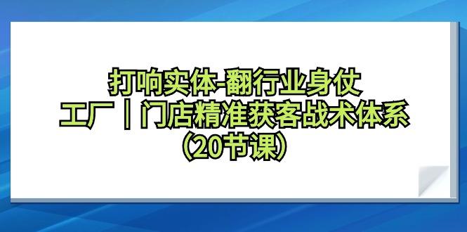 打响实体-翻行业身仗，工厂｜门店精准获客战术体系(20节课)-天韵资源网