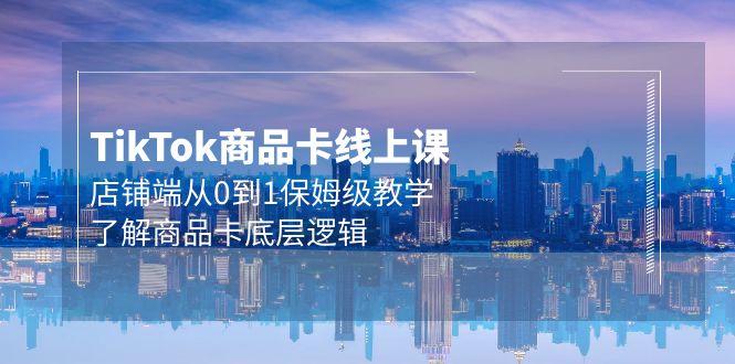 (9843期)Tk商品卡线上课，店铺端从0到1保姆级教学，了解商品卡底层逻辑(20节)-天韵资源网