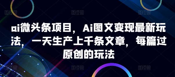 ai微头条项目，Ai图文变现最新玩法，一天生产上千条文章，每篇过原创的玩法-天韵资源网