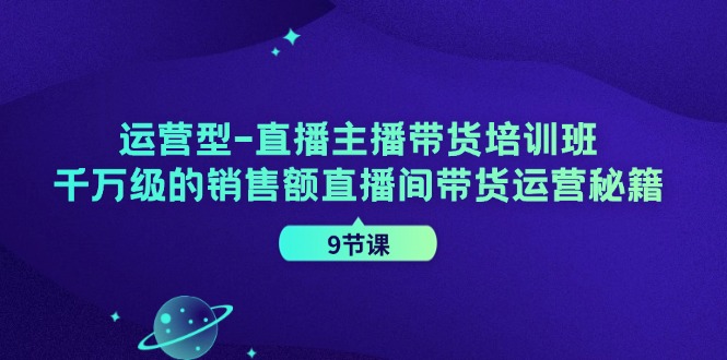 运营型直播主播带货培训班，千万级的销售额直播间带货运营秘籍(9节课)-天韵资源网