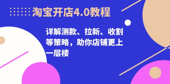 淘宝开店4.0教程，详解测款、拉新、收割等策略，助你店铺更上一层楼-天韵资源网