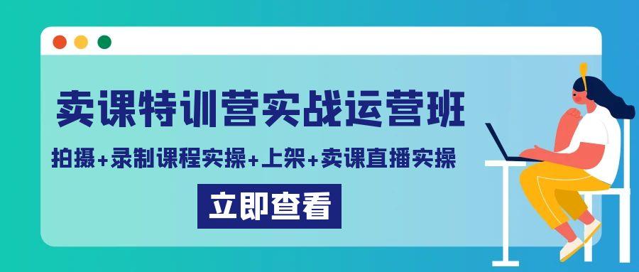 卖课特训营实战运营班：拍摄+录制课程实操+上架课程+卖课直播实操-天韵资源网