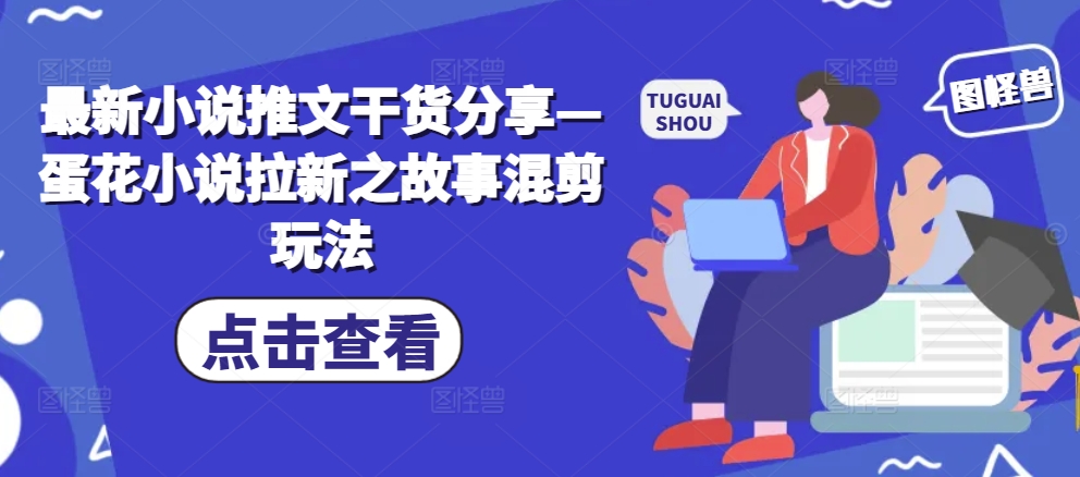 最新小说推文干货分享—蛋花小说拉新之故事混剪玩法-天韵资源网