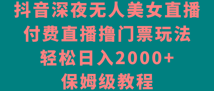 抖音深夜无人美女直播，付费直播撸门票玩法，轻松日入2000+，保姆级教程-天韵资源网